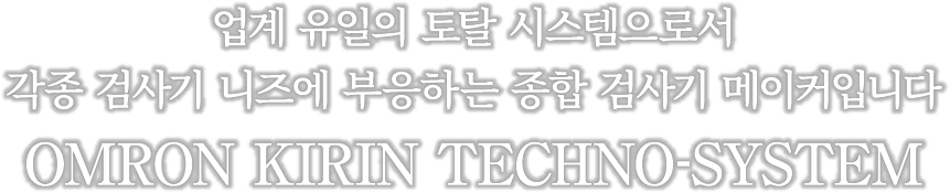 업계 유일의 토탈 시스템으로서 각종 검사기 니즈에 부응하는 종합 검사기 메이커입니다 OMRON KIRIN TECHNO-SYSTEM